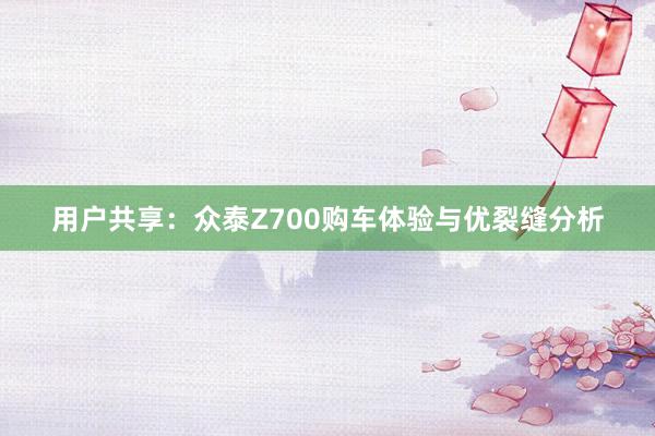 用户共享：众泰Z700购车体验与优裂缝分析